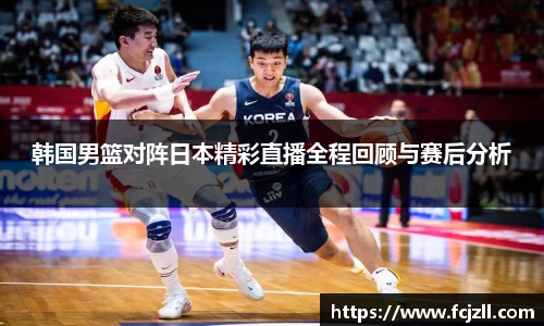 韩国男篮对阵日本精彩直播全程回顾与赛后分析