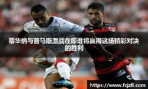 蒂华纳与普马斯激战在即谁将赢得这场精彩对决的胜利