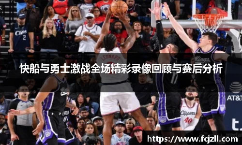 快船与勇士激战全场精彩录像回顾与赛后分析